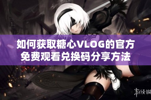 如何获取糖心VLOG的官方免费观看兑换码分享方法