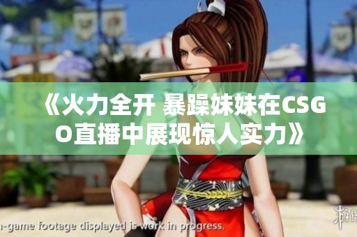 《火力全开 暴躁妹妹在CSGO直播中展现惊人实力》