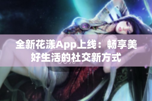 全新花漾App上线：畅享美好生活的社交新方式