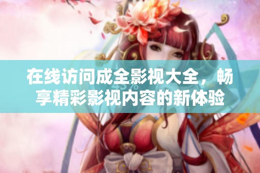 在线访问成全影视大全，畅享精彩影视内容的新体验