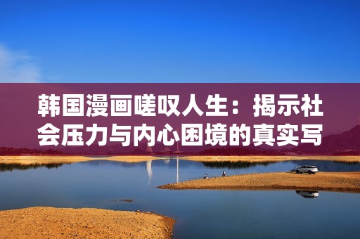 韩国漫画嗟叹人生：揭示社会压力与内心困境的真实写照