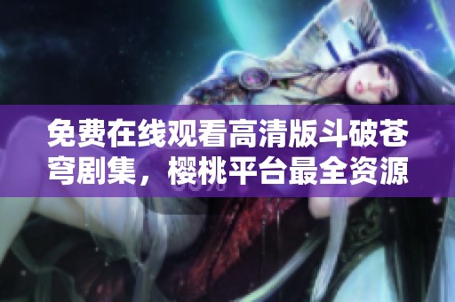 免费在线观看高清版斗破苍穹剧集，樱桃平台最全资源尽在掌握