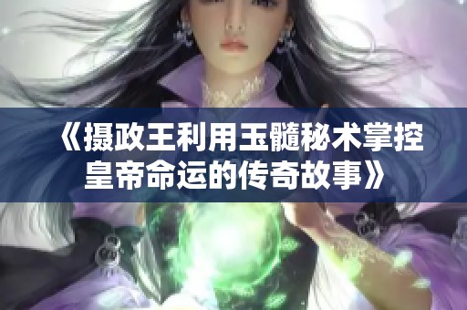 《摄政王利用玉髓秘术掌控皇帝命运的传奇故事》