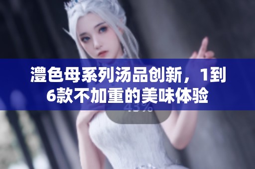 澧色母系列汤品创新，1到6款不加重的美味体验