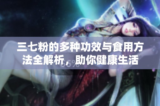 三七粉的多种功效与食用方法全解析，助你健康生活