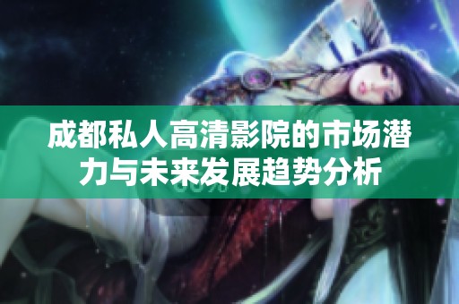 成都私人高清影院的市场潜力与未来发展趋势分析