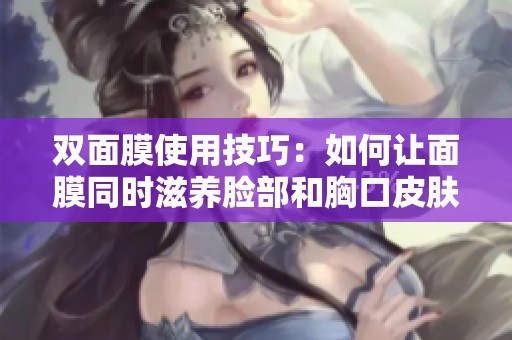 双面膜使用技巧：如何让面膜同时滋养脸部和胸口皮肤