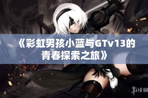 《彩虹男孩小蓝与GTv13的青春探索之旅》