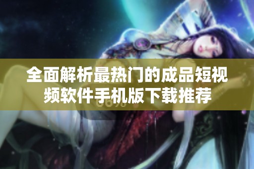全面解析最热门的成品短视频软件手机版下载推荐