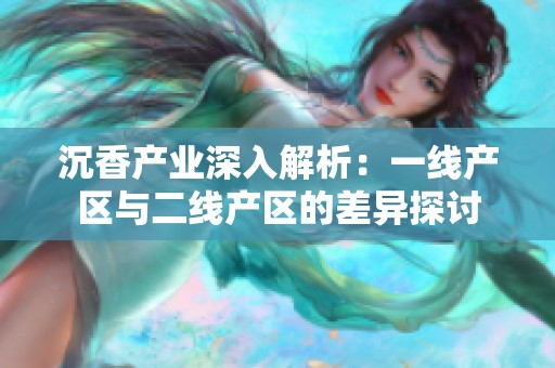 沉香产业深入解析：一线产区与二线产区的差异探讨