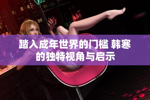 踏入成年世界的门槛 韩寒的独特视角与启示