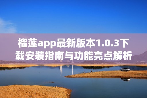 榴莲app最新版本1.0.3下载安装指南与功能亮点解析