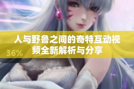 人与野鲁之间的奇特互动视频全新解析与分享