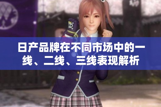 日产品牌在不同市场中的一线、二线、三线表现解析