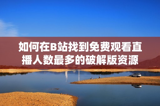 如何在B站找到免费观看直播人数最多的破解版资源