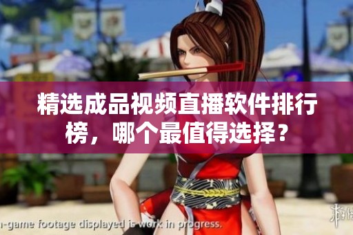 精选成品视频直播软件排行榜，哪个最值得选择？