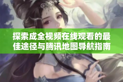 探索成全视频在线观看的最佳途径与腾讯地图导航指南