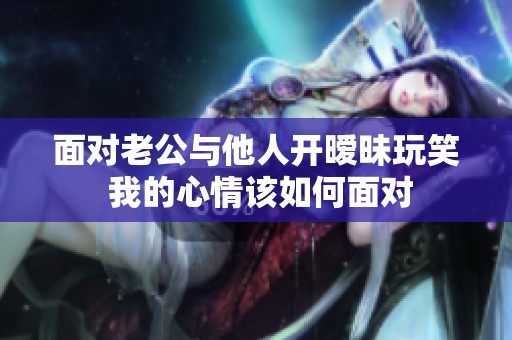 面对老公与他人开暧昧玩笑 我的心情该如何面对