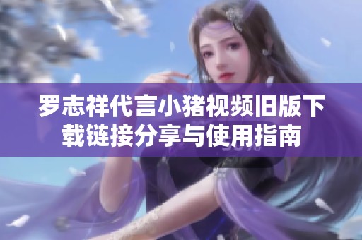 罗志祥代言小猪视频旧版下载链接分享与使用指南