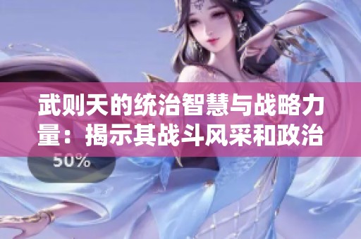 武则天的统治智慧与战略力量：揭示其战斗风采和政治手腕