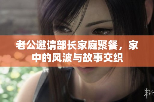 老公邀请部长家庭聚餐，家中的风波与故事交织