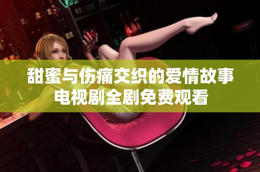 甜蜜与伤痛交织的爱情故事电视剧全剧免费观看