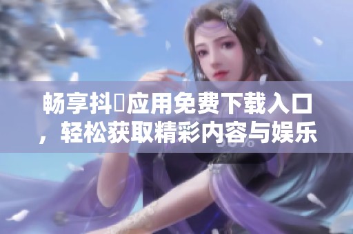 畅享抖抈应用免费下载入口，轻松获取精彩内容与娱乐体验