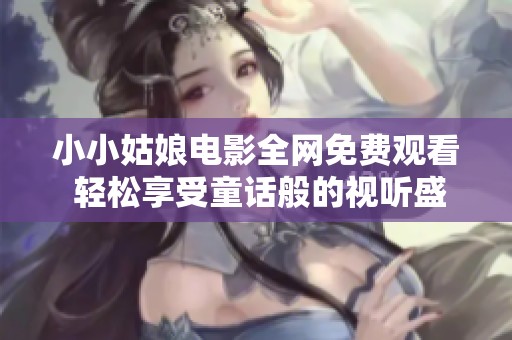 小小姑娘电影全网免费观看 轻松享受童话般的视听盛宴