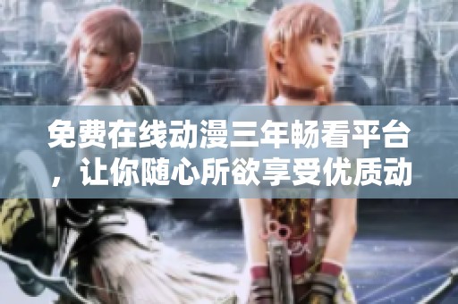 免费在线动漫三年畅看平台，让你随心所欲享受优质动画