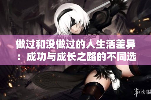 做过和没做过的人生活差异：成功与成长之路的不同选择