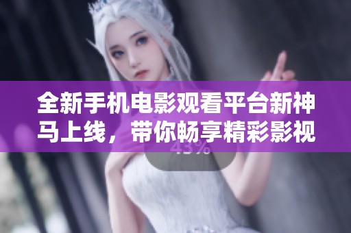 全新手机电影观看平台新神马上线，带你畅享精彩影视体验