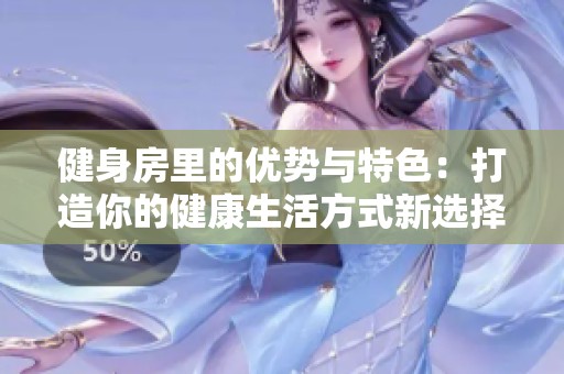 健身房里的优势与特色：打造你的健康生活方式新选择