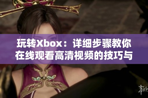 玩转Xbox：详细步骤教你在线观看高清视频的技巧与方法