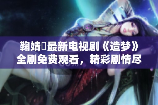 鞠婧祎最新电视剧《造梦》全剧免费观看，精彩剧情尽在其中