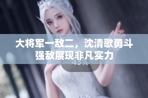 大将军一敌二，沈清歌勇斗强敌展现非凡实力