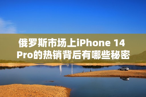 俄罗斯市场上iPhone 14 Pro的热销背后有哪些秘密呢