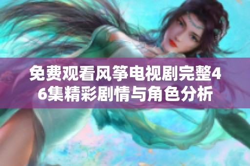 免费观看风筝电视剧完整46集精彩剧情与角色分析