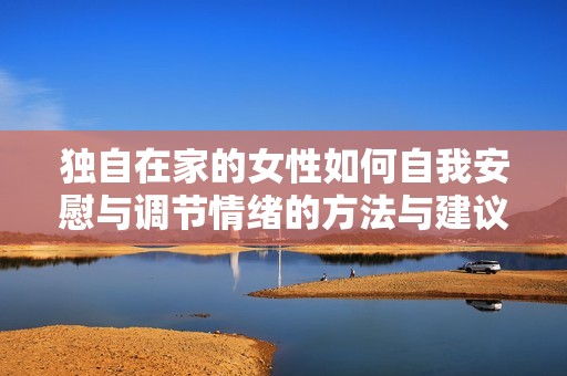 独自在家的女性如何自我安慰与调节情绪的方法与建议
