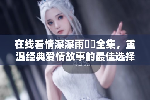 在线看情深深雨濛濛全集，重温经典爱情故事的最佳选择