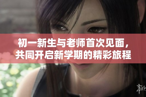 初一新生与老师首次见面，共同开启新学期的精彩旅程