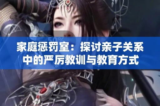 家庭惩罚室：探讨亲子关系中的严厉教训与教育方式