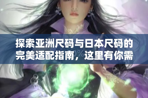 探索亚洲尺码与日本尺码的完美适配指南，这里有你需要知道的一切