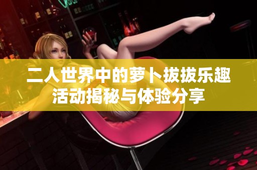 二人世界中的萝卜拔拔乐趣活动揭秘与体验分享