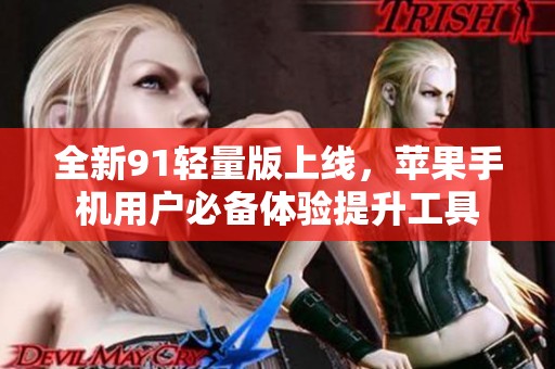 全新91轻量版上线，苹果手机用户必备体验提升工具