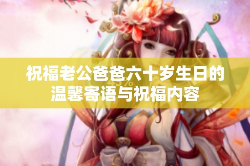 祝福老公爸爸六十岁生日的温馨寄语与祝福内容