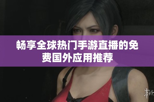 畅享全球热门手游直播的免费国外应用推荐