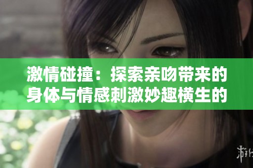 激情碰撞：探索亲吻带来的身体与情感刺激妙趣横生的视频