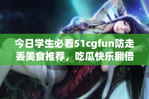 今日学生必看51cgfun防走丢美食推荐，吃瓜快乐翻倍