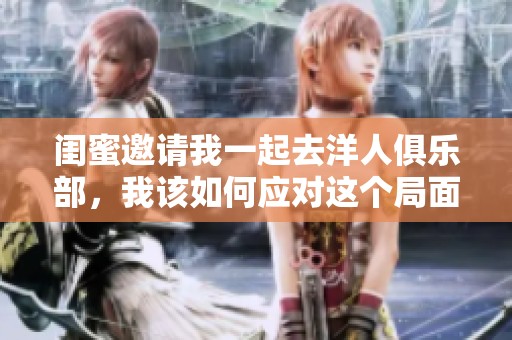 闺蜜邀请我一起去洋人俱乐部，我该如何应对这个局面呢