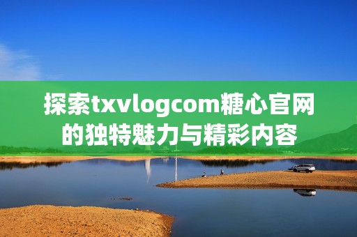 探索txvlogcom糖心官网的独特魅力与精彩内容